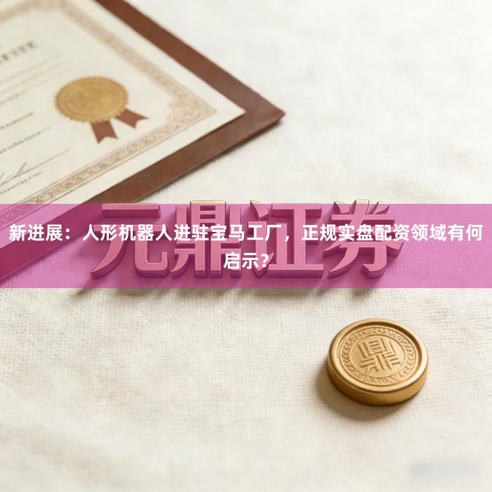 新进展：人形机器人进驻宝马工厂，正规实盘配资领域有何启示？