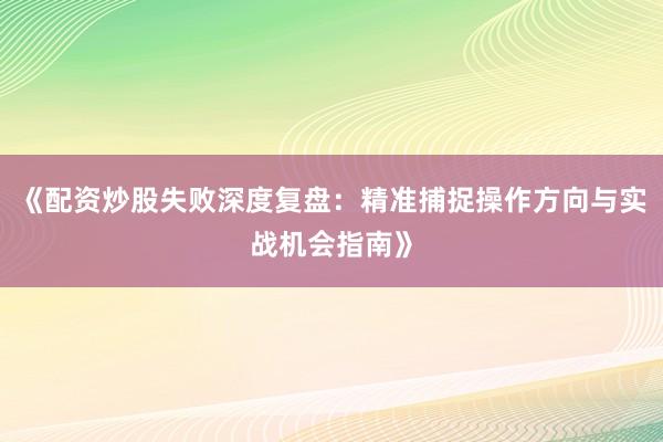 《配资炒股失败深度复盘:精准捕捉操作方向与实战机会指南》