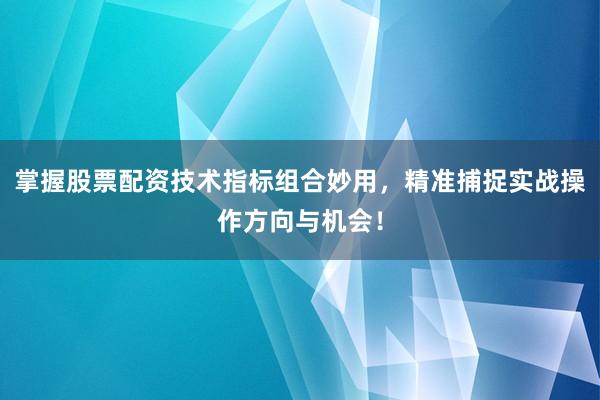 掌握股票配资技术指标组合妙用,精准捕捉实战操作方向与机会!