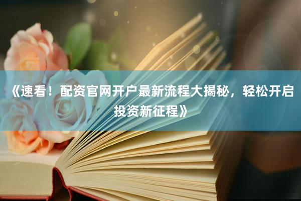 《速看!配资官网开户最新流程大揭秘,轻松开启投资新征程》