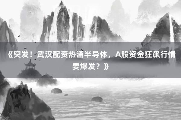 《突发!武汉配资热涌半导体,A股资金狂飙行情要爆发?》