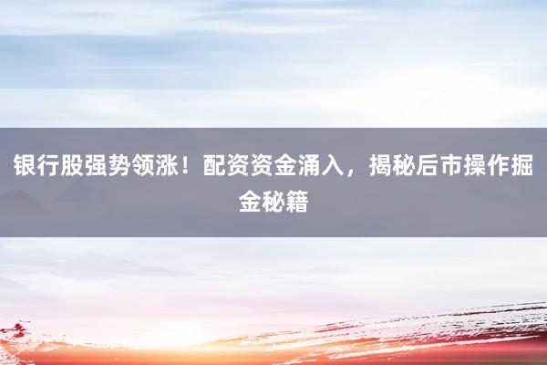 银行股强势领涨!配资资金涌入,揭秘后市操作掘金秘籍