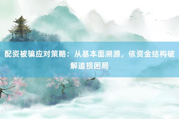 配资被骗应对策略:从基本面溯源,依资金结构破解追损困局