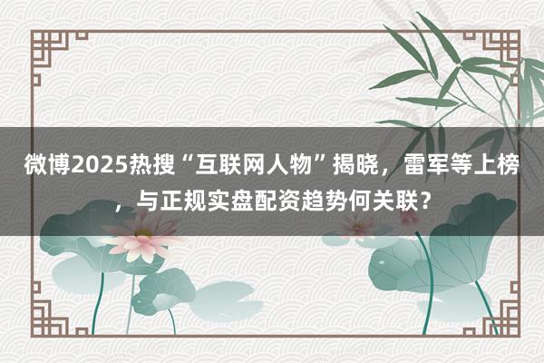 微博2025热搜“互联网人物”揭晓,雷军等上榜,与正规实盘配资趋势何关联?