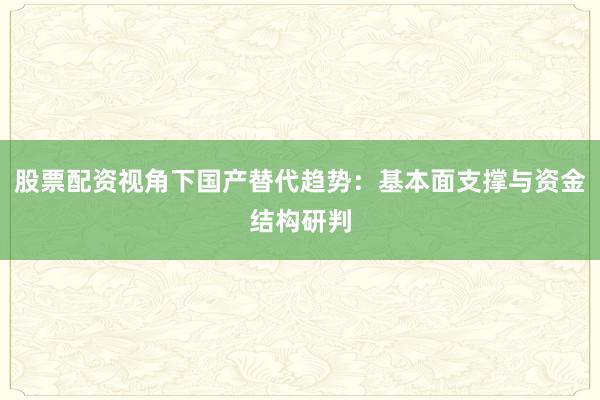 股票配资视角下国产替代趋势:基本面支撑与资金结构研判