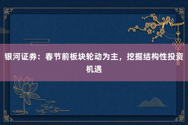 银河证券：春节前板块轮动为主，挖掘结构性投资机遇