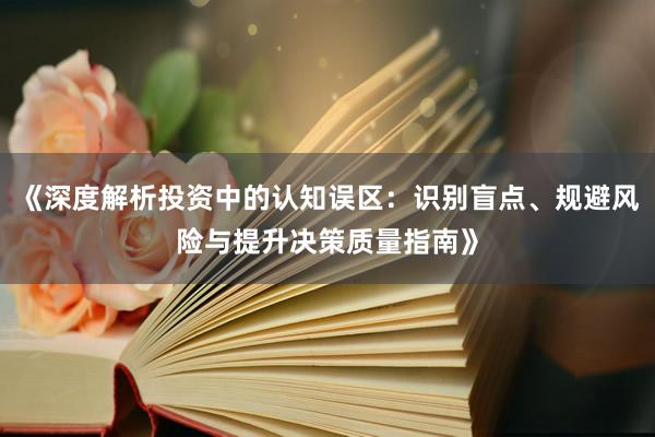 《深度解析投资中的认知误区：识别盲点、规避风险与提升决策质量指南》