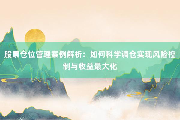 股票仓位管理案例解析：如何科学调仓实现风险控制与收益最大化