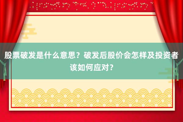 股票破发是什么意思？破发后股价会怎样及投资者该如何应对？