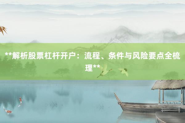 **解析股票杠杆开户：流程、条件与风险要点全梳理**