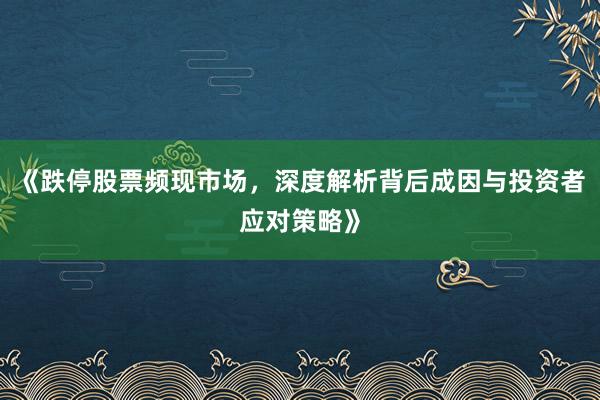 《跌停股票频现市场，深度解析背后成因与投资者应对策略》