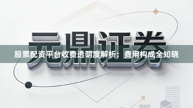股票配资平台收费透明度解析：费用构成全知晓