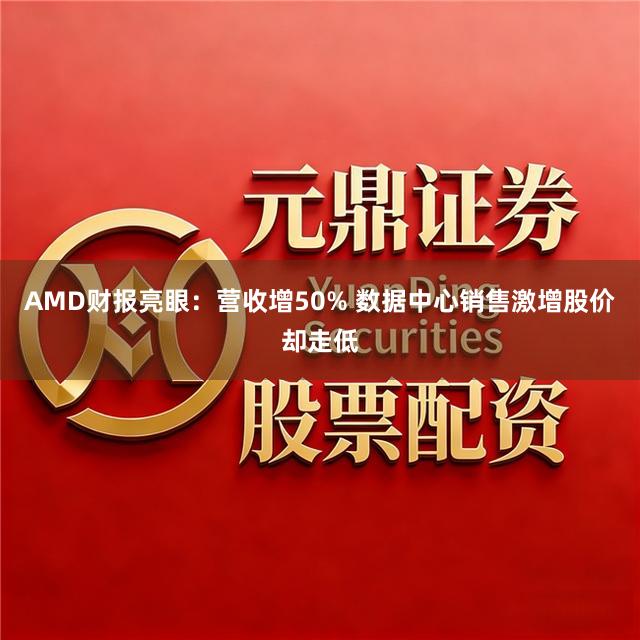 AMD财报亮眼：营收增50% 数据中心销售激增股价却走低
