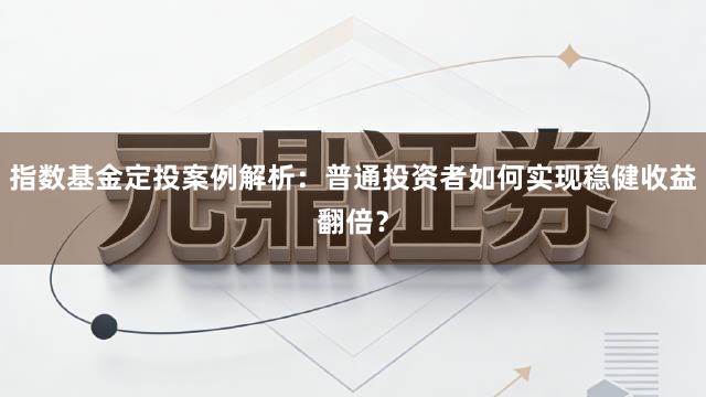 指数基金定投案例解析：普通投资者如何实现稳健收益翻倍？