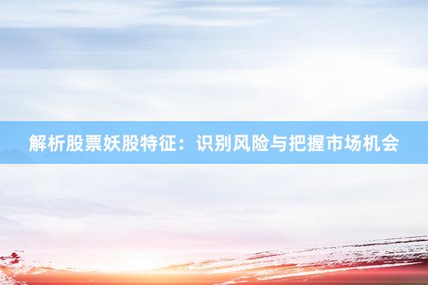 解析股票妖股特征：识别风险与把握市场机会