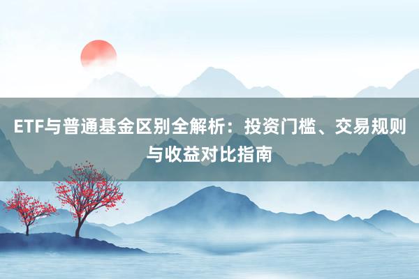 ETF与普通基金区别全解析：投资门槛、交易规则与收益对比指南