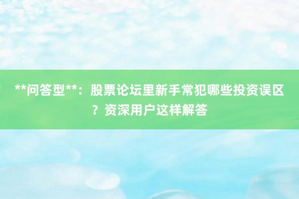 **问答型**：股票论坛里新手常犯哪些投资误区？资深用户这样解答