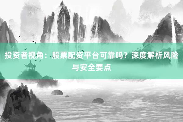 投资者视角：股票配资平台可靠吗？深度解析风险与安全要点