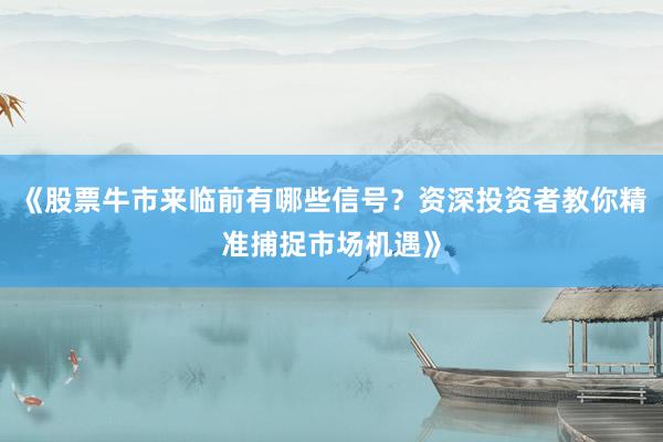 《股票牛市来临前有哪些信号？资深投资者教你精准捕捉市场机遇》