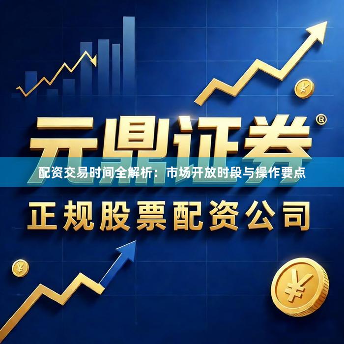 配资交易时间全解析：市场开放时段与操作要点