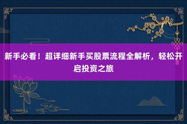新手必看！超详细新手买股票流程全解析，轻松开启投资之旅