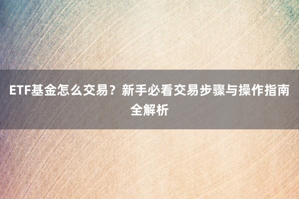 ETF基金怎么交易？新手必看交易步骤与操作指南全解析
