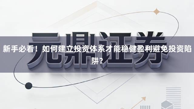 新手必看！如何建立投资体系才能稳健盈利避免投资陷阱？