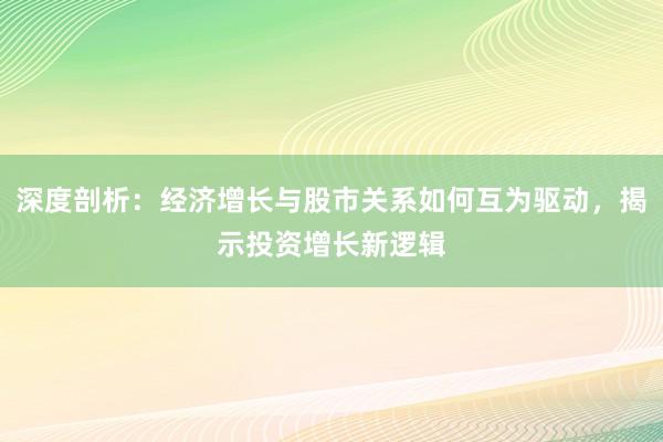 深度剖析：经济增长与股市关系如何互为驱动，揭示投资增长新逻辑