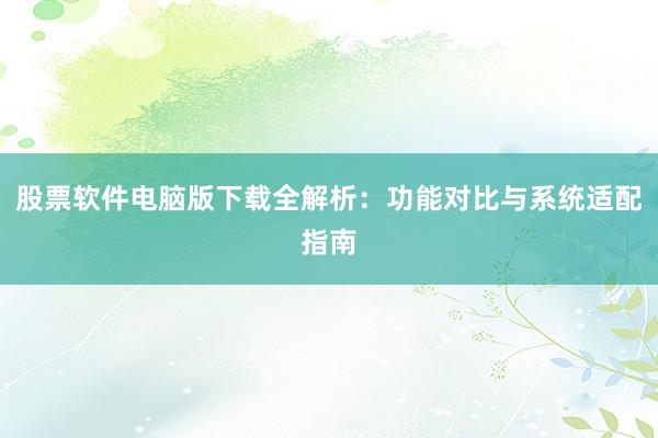 股票软件电脑版下载全解析：功能对比与系统适配指南