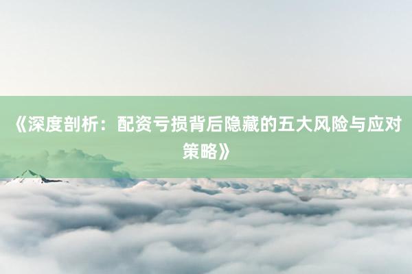 《深度剖析：配资亏损背后隐藏的五大风险与应对策略》