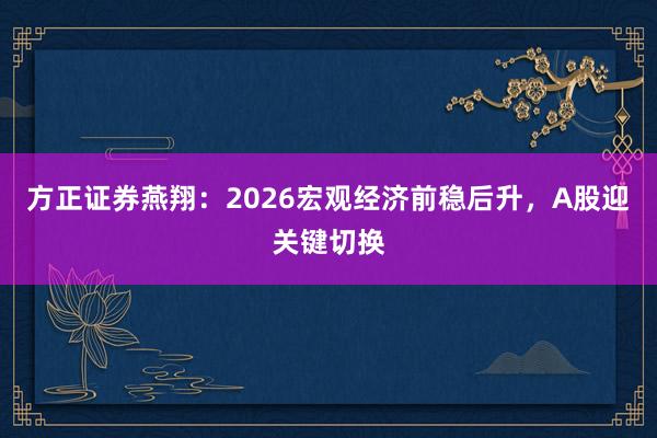 方正证券燕翔：2026宏观经济前稳后升，A股迎关键切换