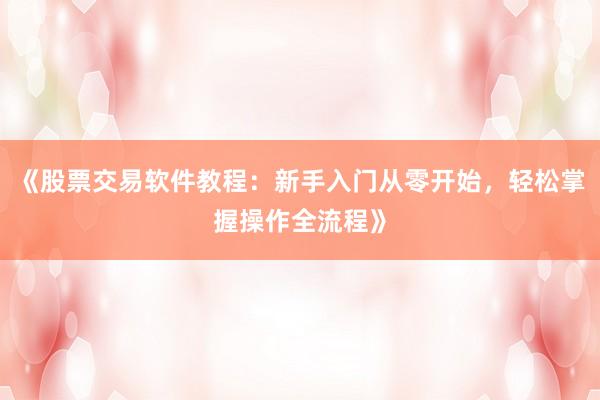 《股票交易软件教程：新手入门从零开始，轻松掌握操作全流程》