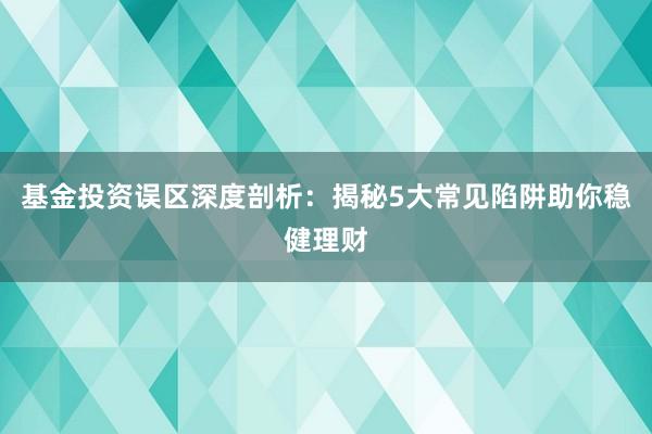 基金投资误区深度剖析：揭秘5大常见陷阱助你稳健理财