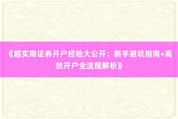 《超实用证券开户经验大公开：新手避坑指南+高效开户全流程解析》