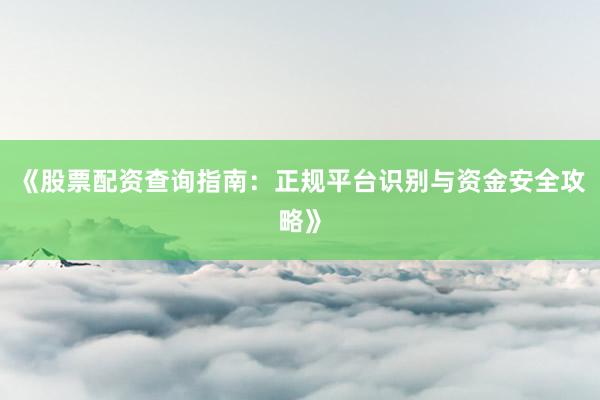 《股票配资查询指南：正规平台识别与资金安全攻略》