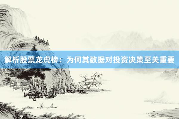 解析股票龙虎榜：为何其数据对投资决策至关重要