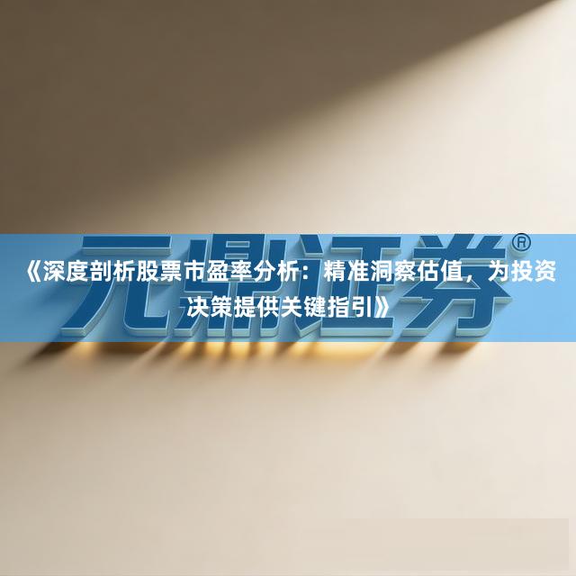 《深度剖析股票市盈率分析:精准洞察估值,为投资决策提供关键指引》