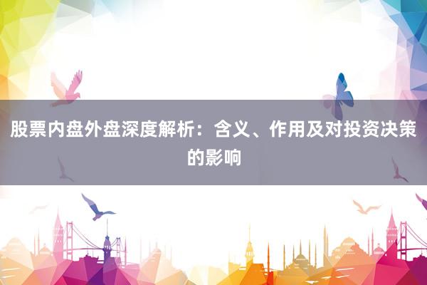 股票内盘外盘深度解析：含义、作用及对投资决策的影响