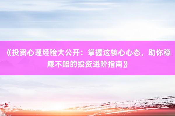 《投资心理经验大公开：掌握这核心心态，助你稳赚不赔的投资进阶指南》