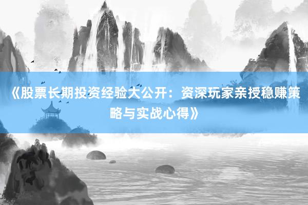 《股票长期投资经验大公开：资深玩家亲授稳赚策略与实战心得》