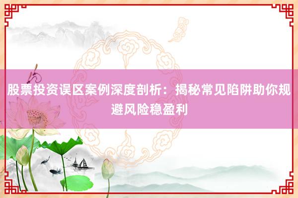 股票投资误区案例深度剖析：揭秘常见陷阱助你规避风险稳盈利