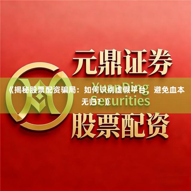 《揭秘股票配资骗局：如何识别虚假平台，避免血本无归？》