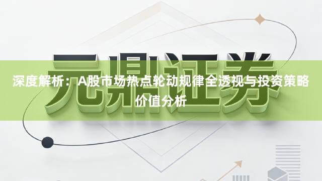 深度解析：A股市场热点轮动规律全透视与投资策略价值分析