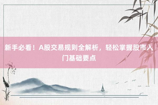 新手必看！A股交易规则全解析，轻松掌握股市入门基础要点