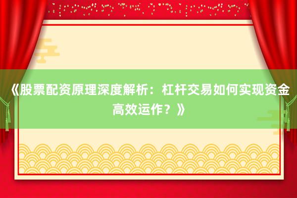 《股票配资原理深度解析：杠杆交易如何实现资金高效运作？》