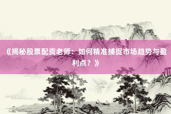 《揭秘股票配资老师：如何精准捕捉市场趋势与盈利点？》