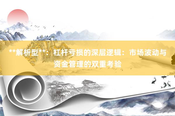 **解析型**：杠杆亏损的深层逻辑：市场波动与资金管理的双重考验