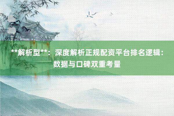 **解析型**：深度解析正规配资平台排名逻辑：数据与口碑双重考量