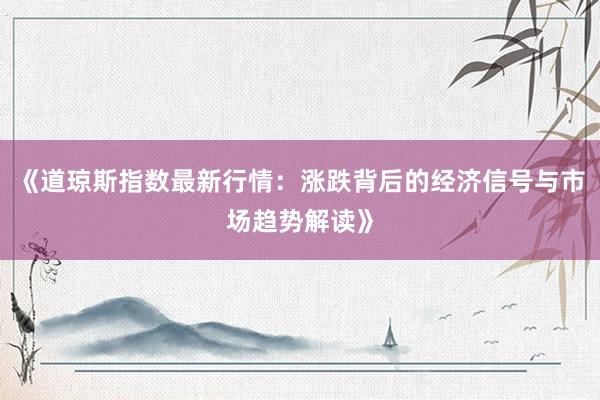 《道琼斯指数最新行情:涨跌背后的经济信号与市场趋势解读》