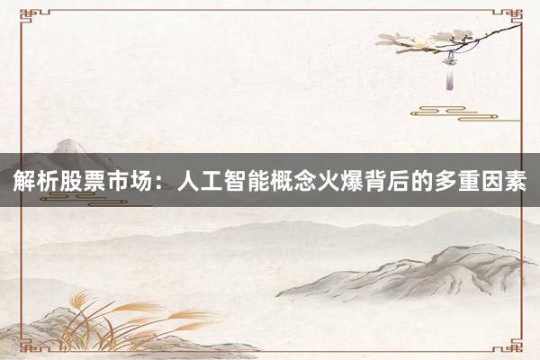 解析股票市场：人工智能概念火爆背后的多重因素